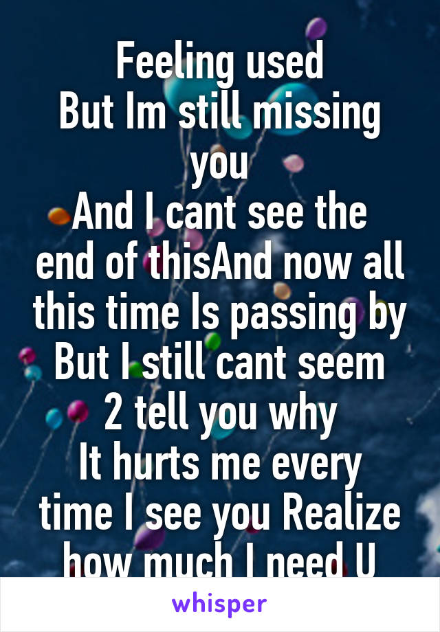 Feeling used
But Im still missing you
And I cant see the end of thisAnd now all this time Is passing by
But I still cant seem 2 tell you why
It hurts me every time I see you Realize how much I need U