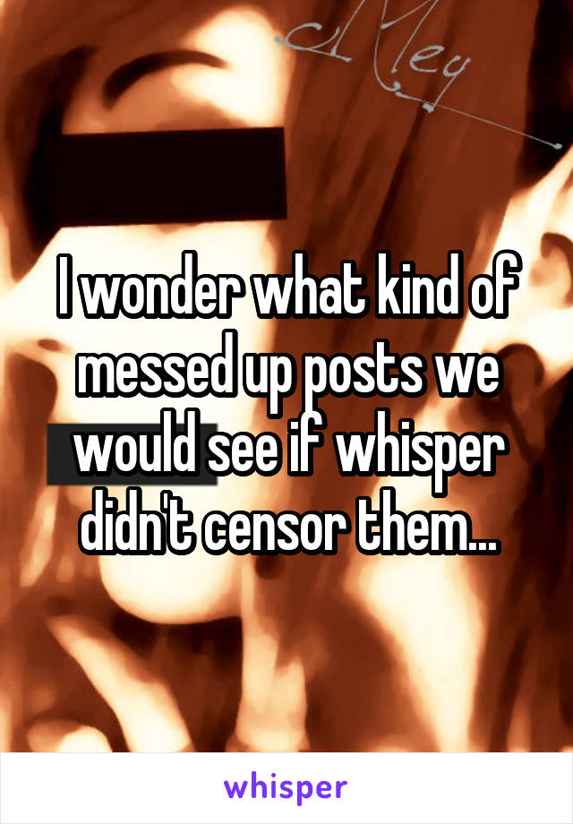 I wonder what kind of messed up posts we would see if whisper didn't censor them...