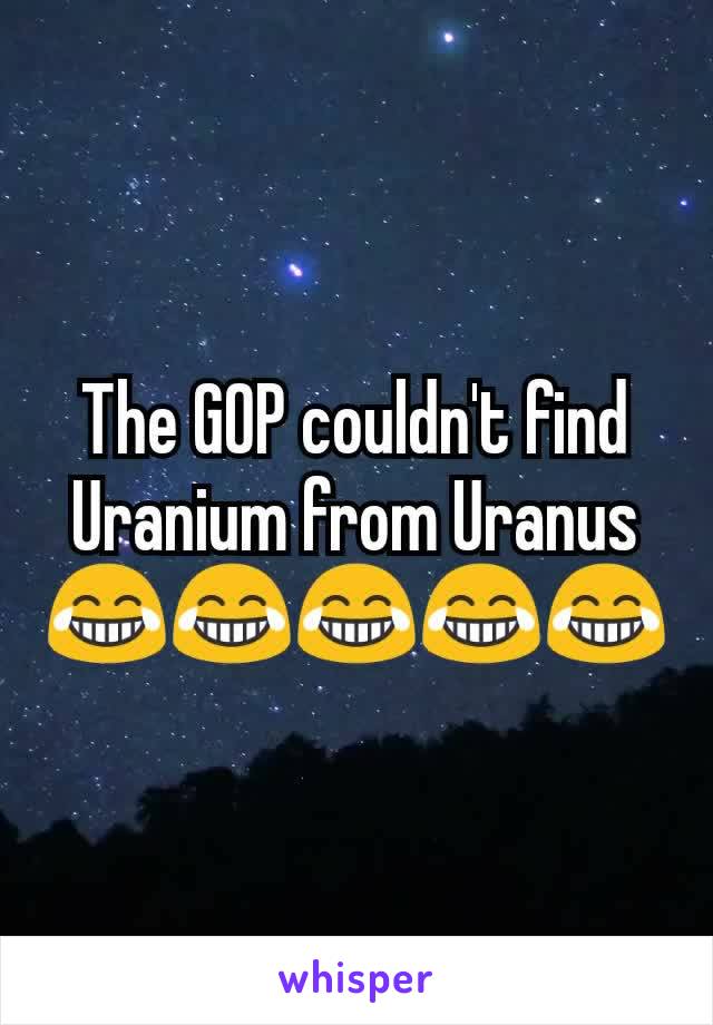 The GOP couldn't find Uranium from Uranus😂😂😂😂😂