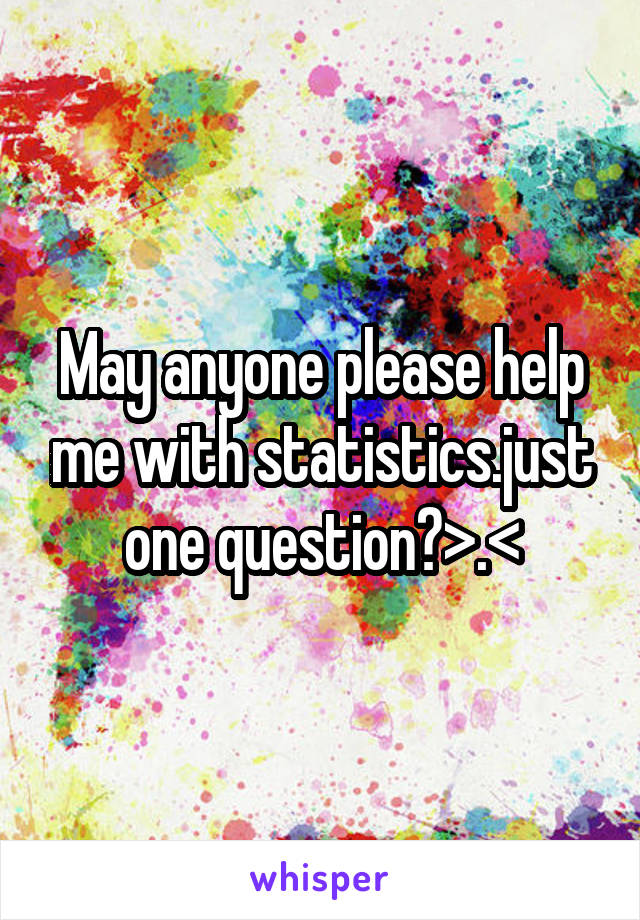 May anyone please help me with statistics.just one question?>.<