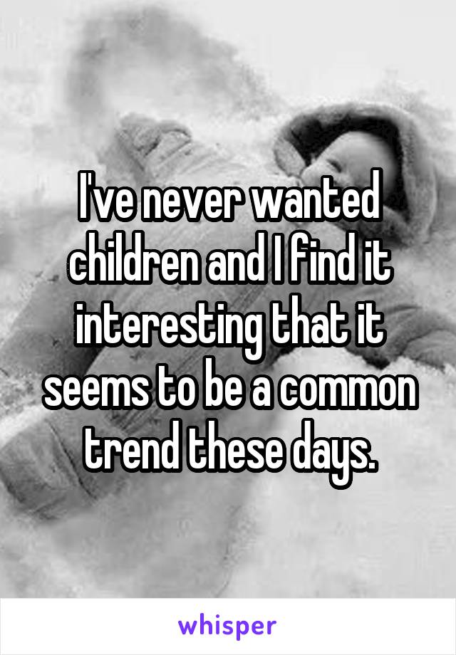 I've never wanted children and I find it interesting that it seems to be a common trend these days.