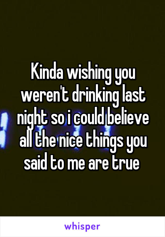 Kinda wishing you weren't drinking last night so i could believe all the nice things you said to me are true 