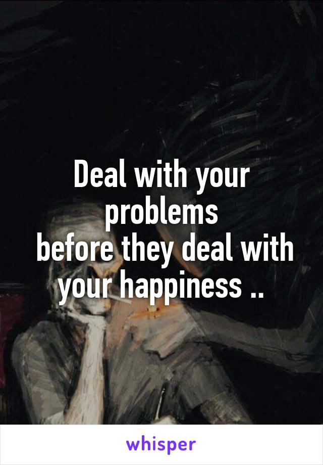 Deal with your problems
 before they deal with your happiness ..