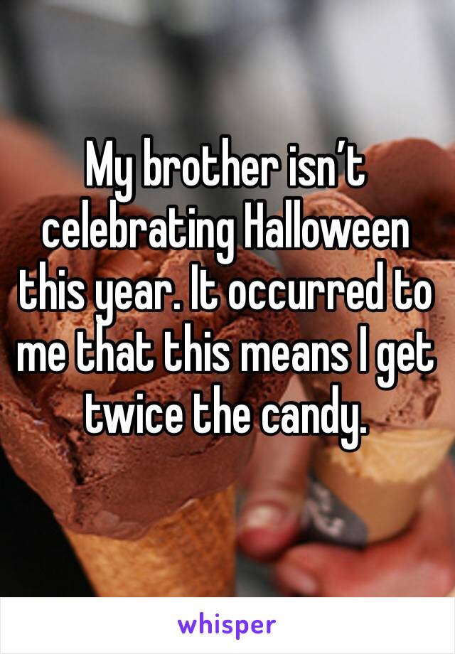 My brother isn’t celebrating Halloween this year. It occurred to me that this means I get twice the candy. 