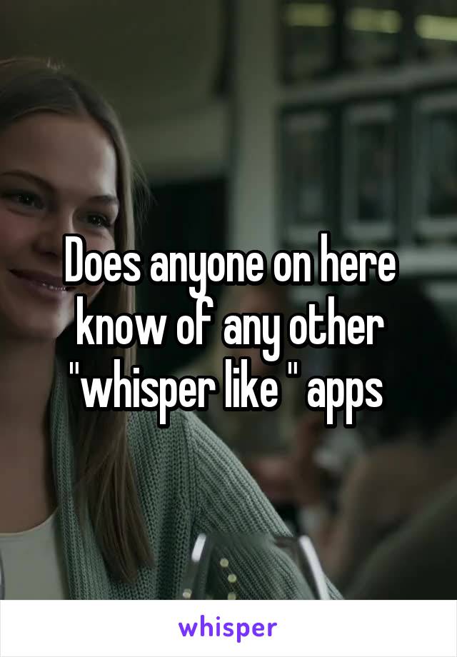 Does anyone on here know of any other "whisper like " apps 