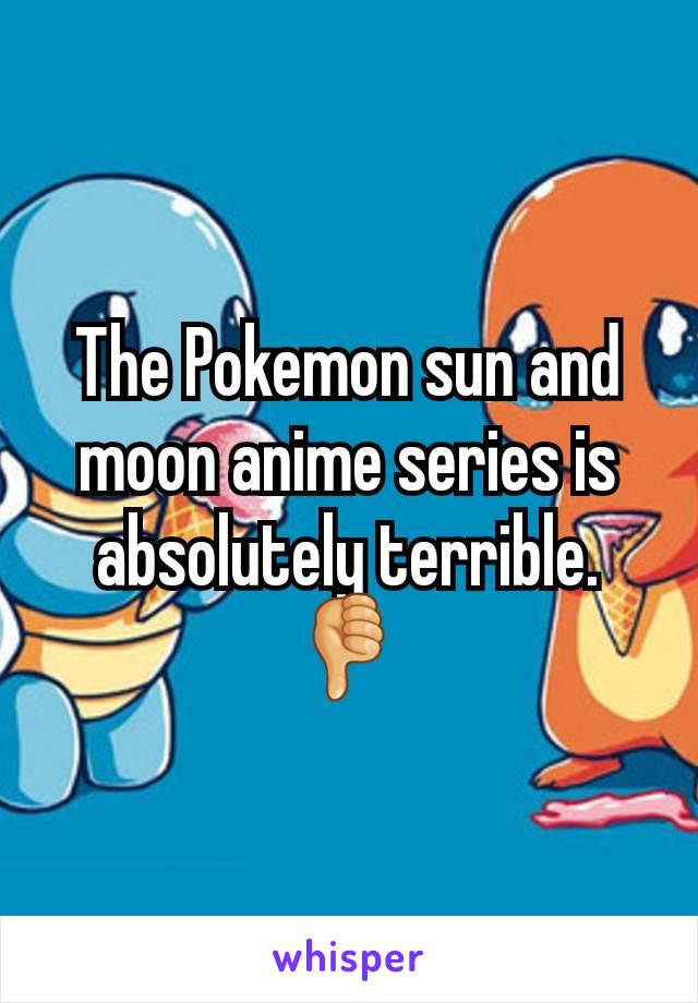 The Pokemon sun and moon anime series is absolutely terrible.👎