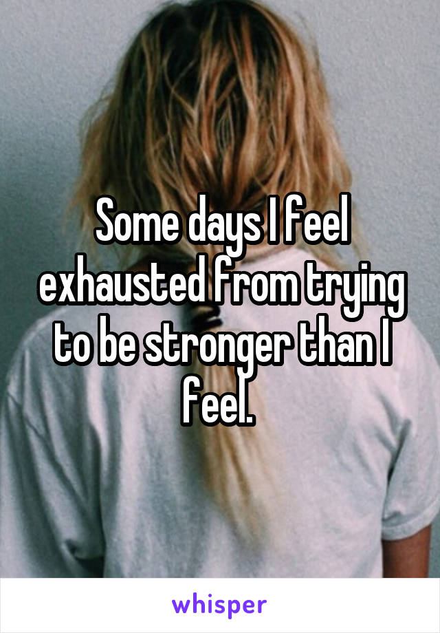 Some days I feel exhausted from trying to be stronger than I feel. 