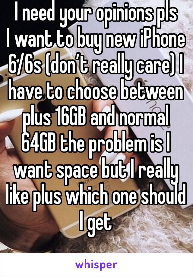 I need your opinions pls
I want to buy new iPhone  6/6s (don’t really care) I have to choose between plus 16GB and normal 64GB the problem is I want space but I really like plus which one should I get