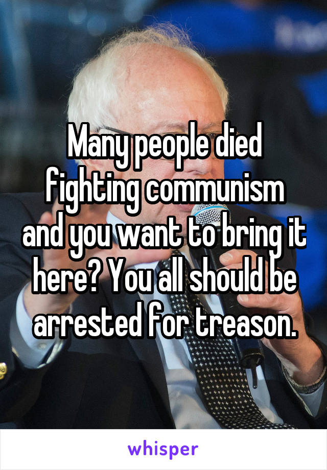 Many people died fighting communism and you want to bring it here? You all should be arrested for treason.