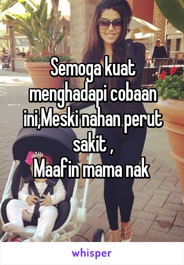 Semoga kuat menghadapi cobaan ini,Meski nahan perut sakit ,
Maafin mama nak 
