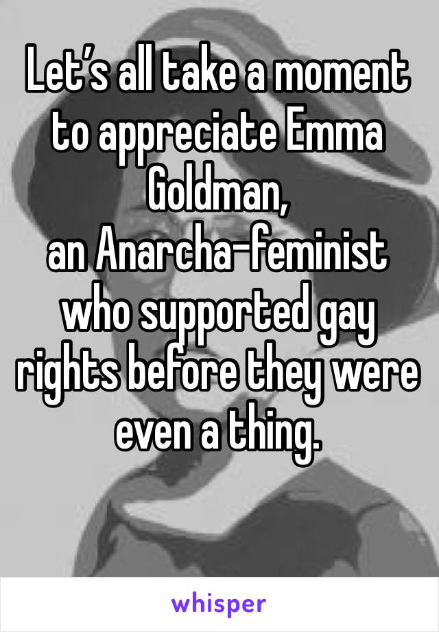 Let’s all take a moment to appreciate Emma Goldman,
an Anarcha-feminist who supported gay rights before they were even a thing.

