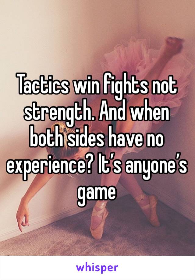 Tactics win fights not strength. And when both sides have no experience? It’s anyone’s game