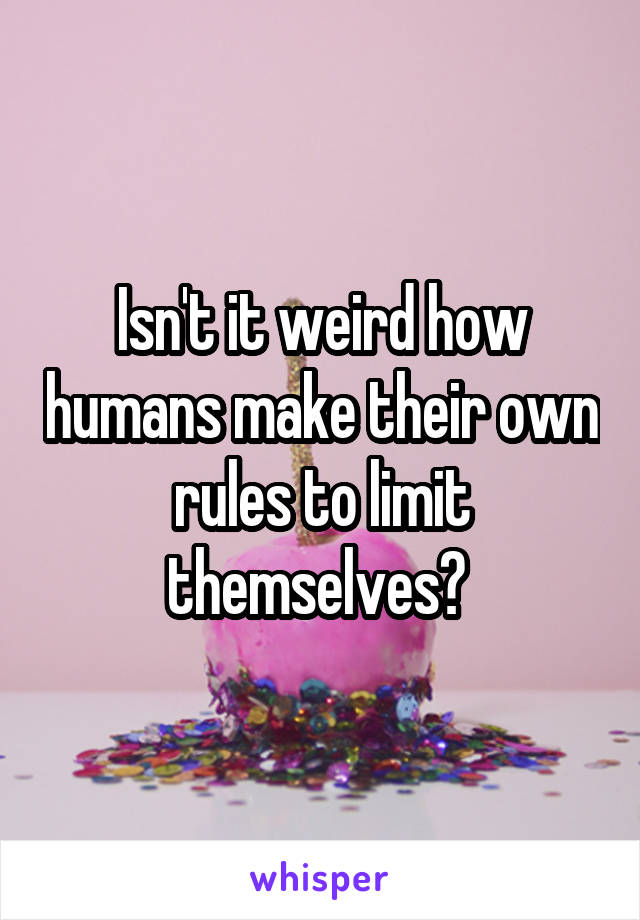 Isn't it weird how humans make their own rules to limit themselves? 