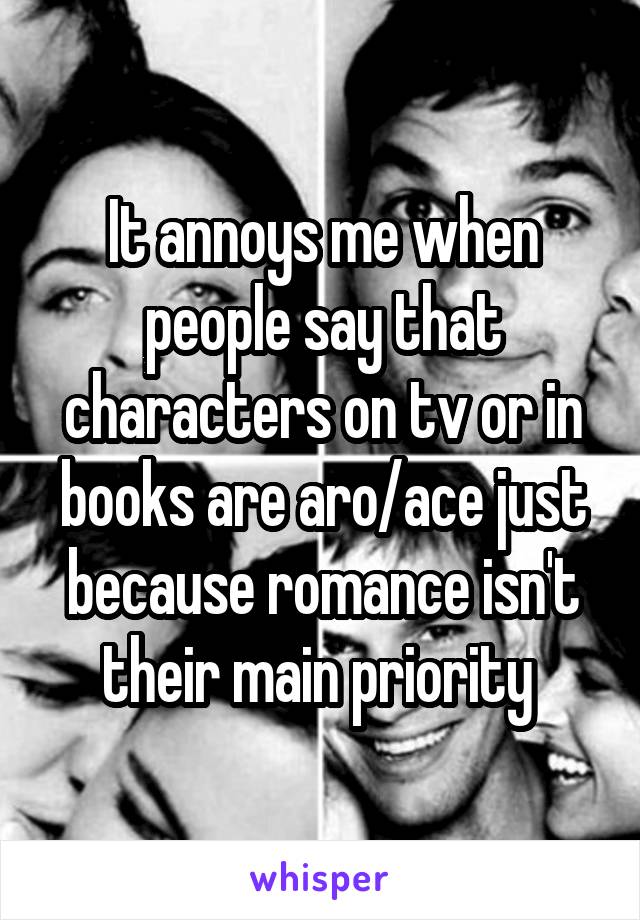 It annoys me when people say that characters on tv or in books are aro/ace just because romance isn't their main priority 