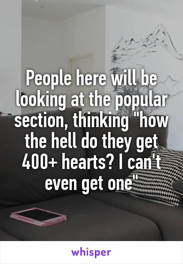 People here will be looking at the popular section, thinking "how the hell do they get 400+ hearts? I can't even get one"