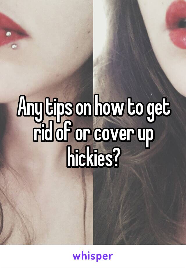 Any tips on how to get rid of or cover up hickies?