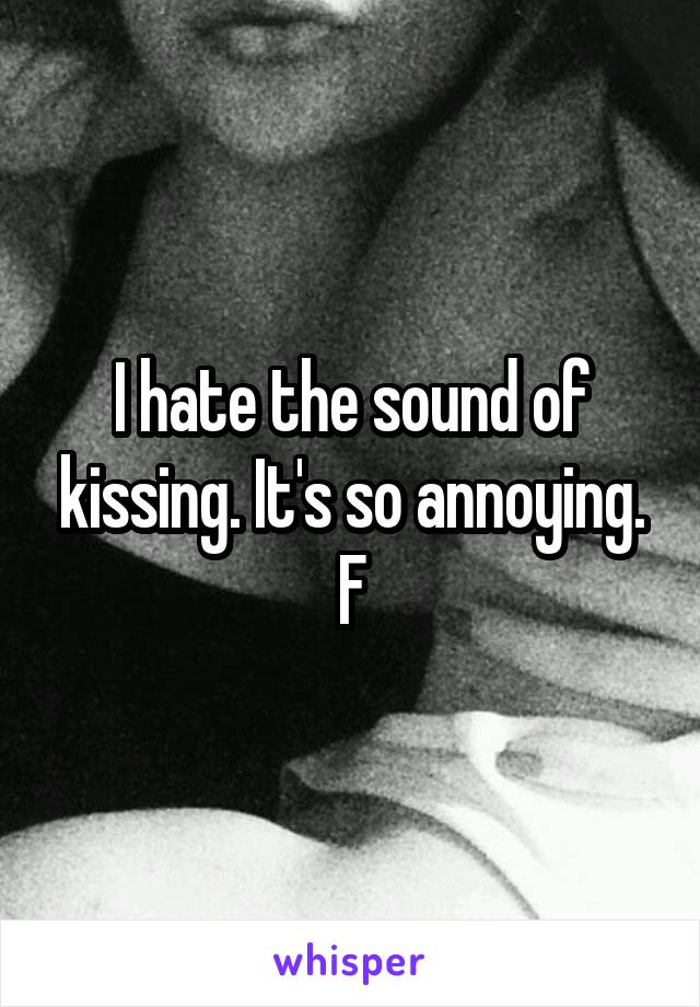 I hate the sound of kissing. It's so annoying.
F