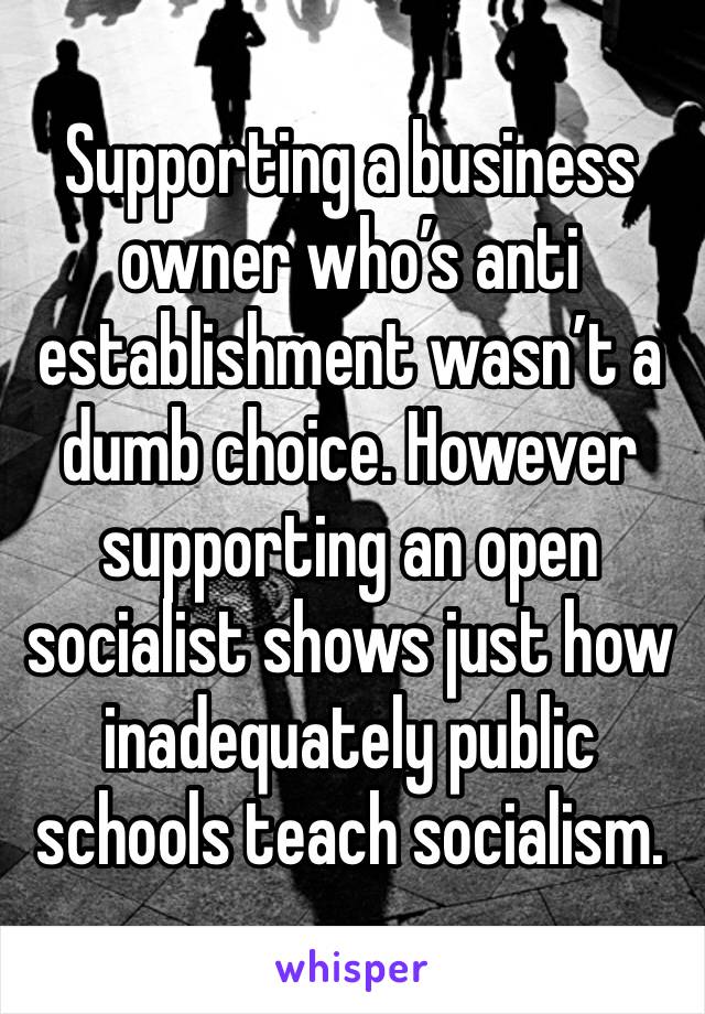 Supporting a business owner who’s anti establishment wasn’t a dumb choice. However supporting an open socialist shows just how inadequately public schools teach socialism. 