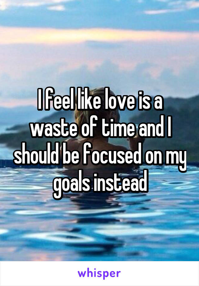 I feel like love is a waste of time and I should be focused on my goals instead