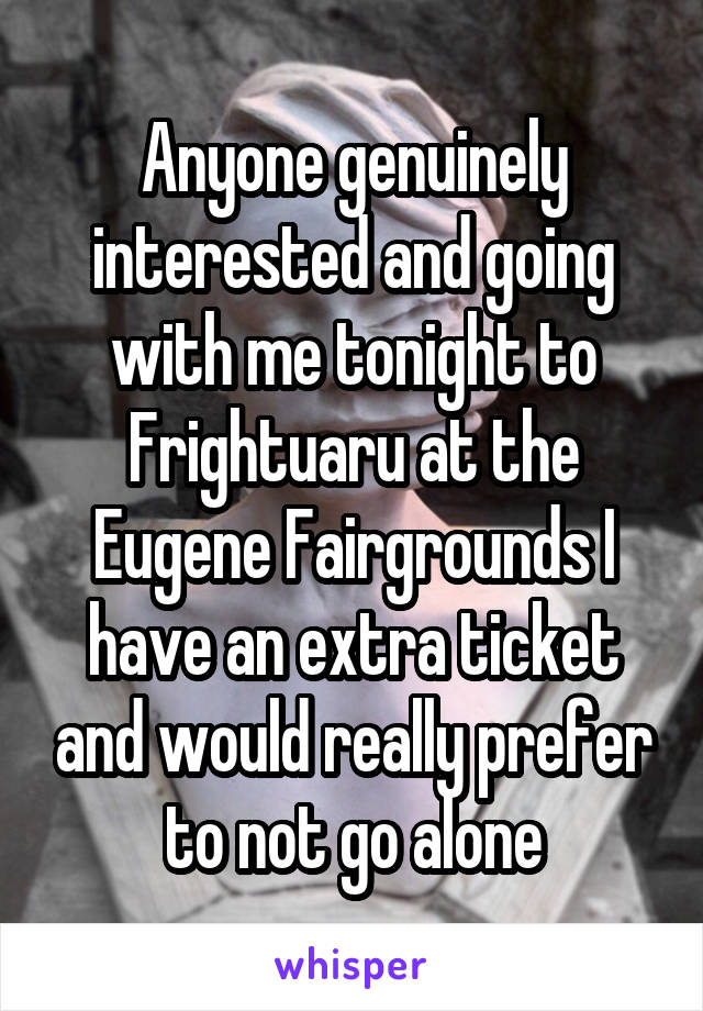 Anyone genuinely interested and going with me tonight to Frightuaru at the Eugene Fairgrounds I have an extra ticket and would really prefer to not go alone