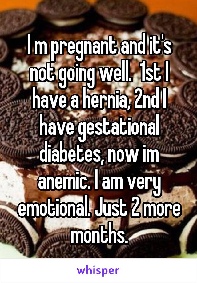 I m pregnant and it's not going well.  1st I have a hernia, 2nd I have gestational diabetes, now im anemic. I am very emotional. Just 2 more months.