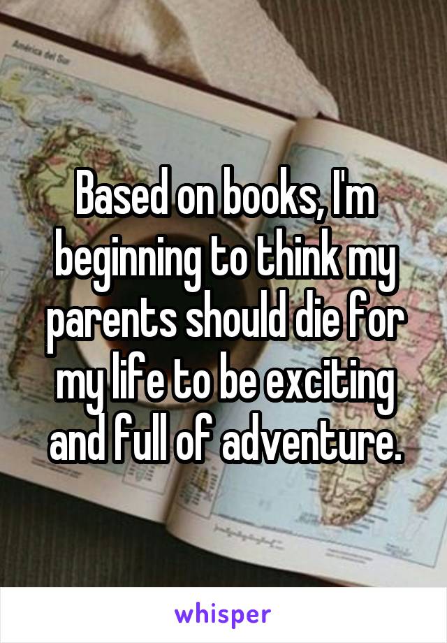 Based on books, I'm beginning to think my parents should die for my life to be exciting and full of adventure.