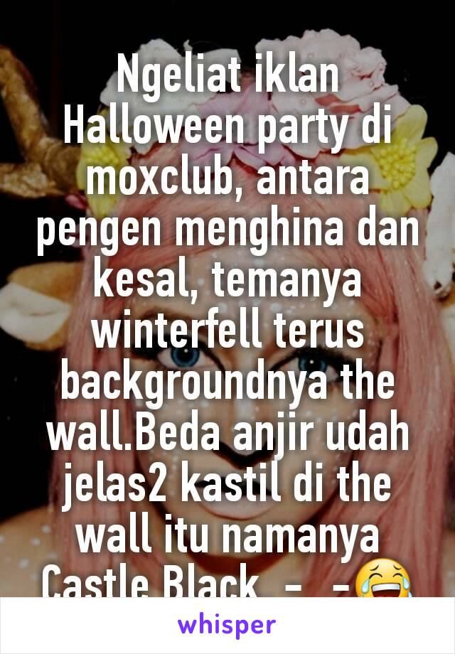 Ngeliat iklan Halloween party di moxclub, antara pengen menghina dan kesal, temanya winterfell terus backgroundnya the wall.Beda anjir udah jelas2 kastil di the wall itu namanya Castle Black. -_-😂