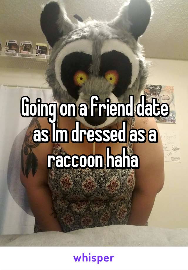 Going on a friend date as Im dressed as a raccoon haha 