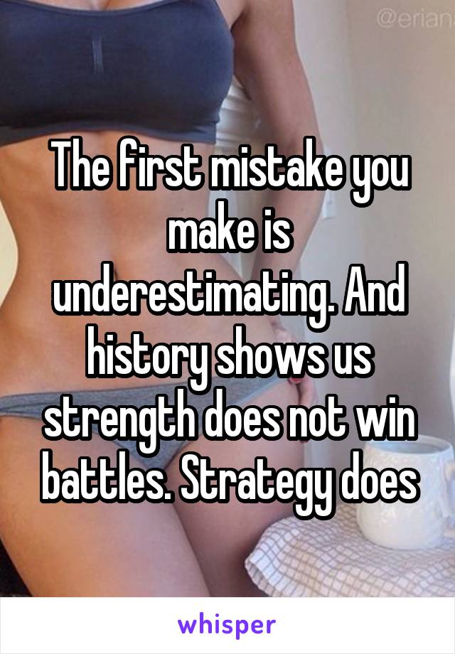 The first mistake you make is underestimating. And history shows us strength does not win battles. Strategy does