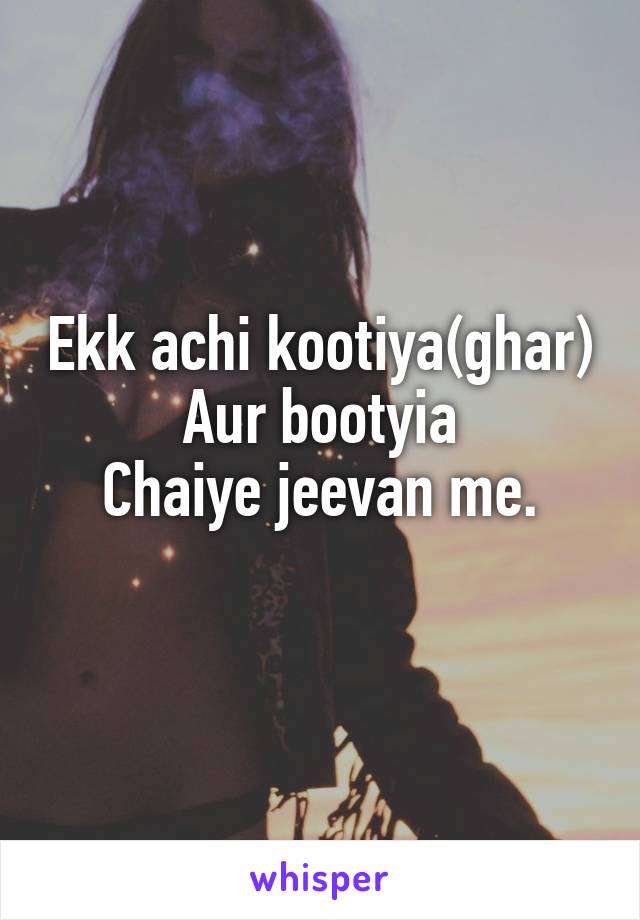 Ekk achi kootiya(ghar)
Aur bootyia
Chaiye jeevan me.
