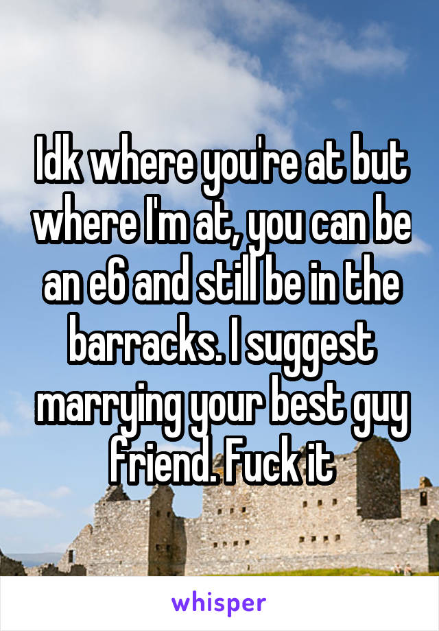 Idk where you're at but where I'm at, you can be an e6 and still be in the barracks. I suggest marrying your best guy friend. Fuck it