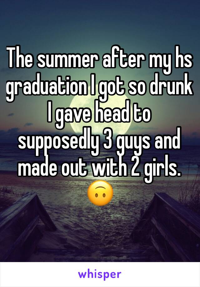 The summer after my hs graduation I got so drunk I gave head to supposedly 3 guys and made out with 2 girls. 🙃