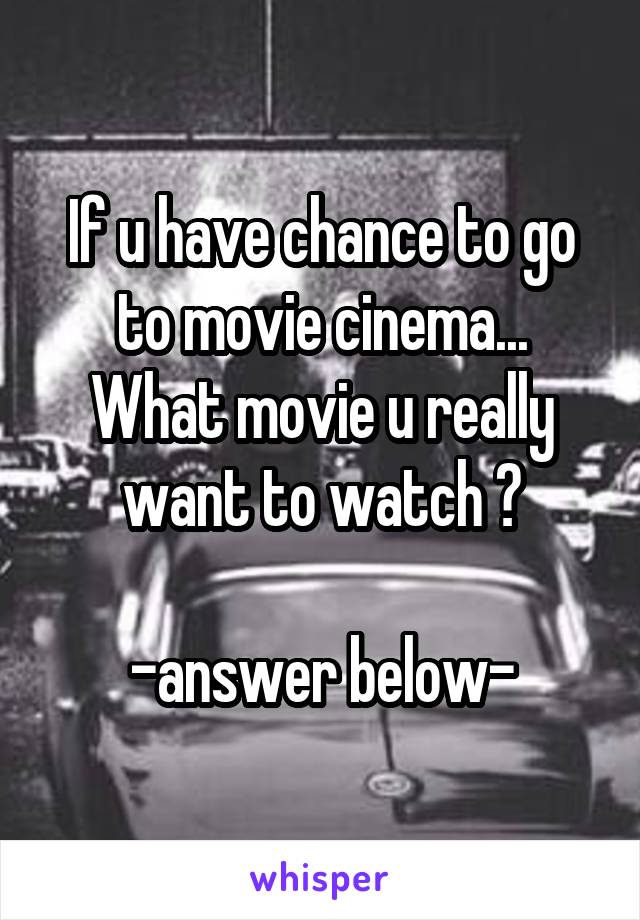 If u have chance to go to movie cinema...
What movie u really want to watch ?

-answer below-