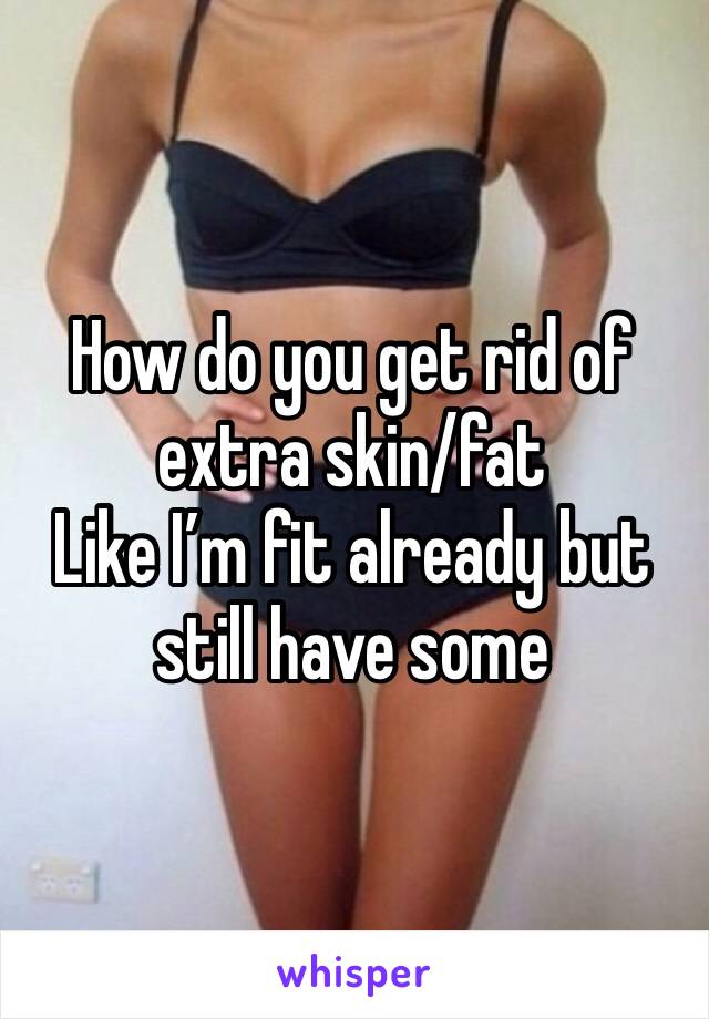 How do you get rid of extra skin/fat 
Like I’m fit already but still have some 