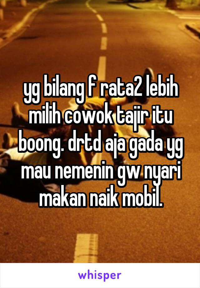 yg bilang f rata2 lebih milih cowok tajir itu boong. drtd aja gada yg mau nemenin gw nyari makan naik mobil.