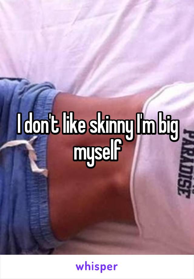 I don't like skinny I'm big myself