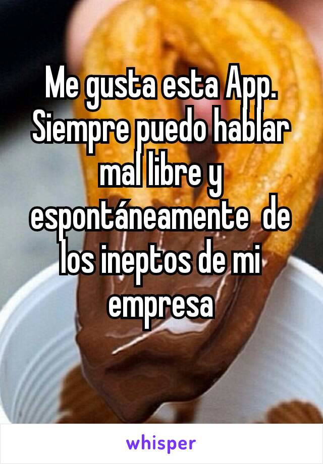 Me gusta esta App. Siempre puedo hablar mal libre y espontáneamente  de los ineptos de mi empresa