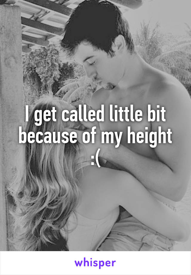 I get called little bit because of my height :(