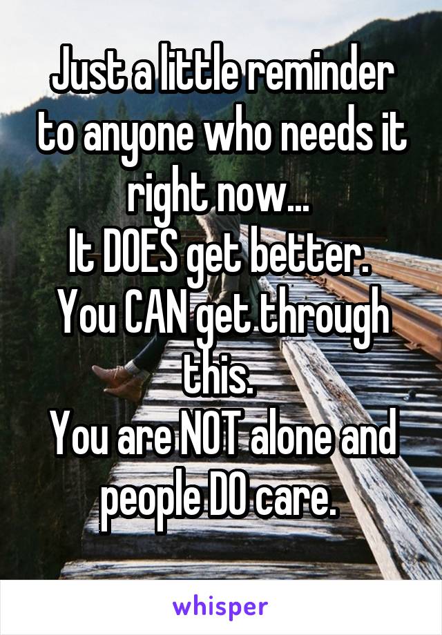 Just a little reminder to anyone who needs it right now... 
It DOES get better. 
You CAN get through this. 
You are NOT alone and people DO care. 
