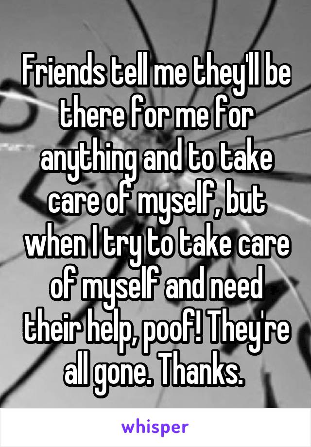 Friends tell me they'll be there for me for anything and to take care of myself, but when I try to take care of myself and need their help, poof! They're all gone. Thanks. 