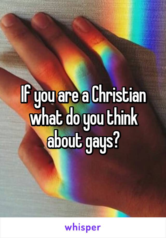 If you are a Christian what do you think about gays?