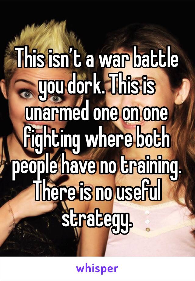 This isn’t a war battle you dork. This is unarmed one on one fighting where both people have no training. There is no useful strategy.