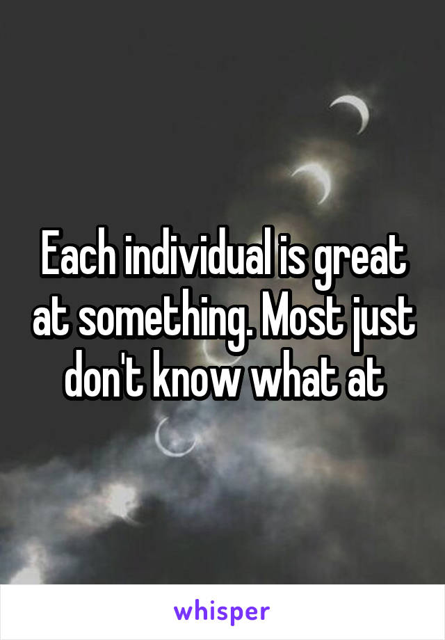 Each individual is great at something. Most just don't know what at