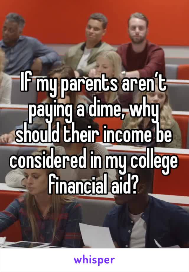 If my parents aren’t paying a dime, why should their income be considered in my college financial aid? 