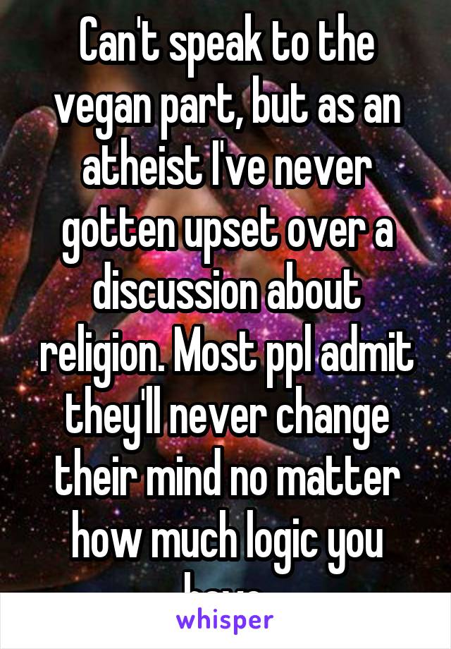 Can't speak to the vegan part, but as an atheist I've never gotten upset over a discussion about religion. Most ppl admit they'll never change their mind no matter how much logic you have.