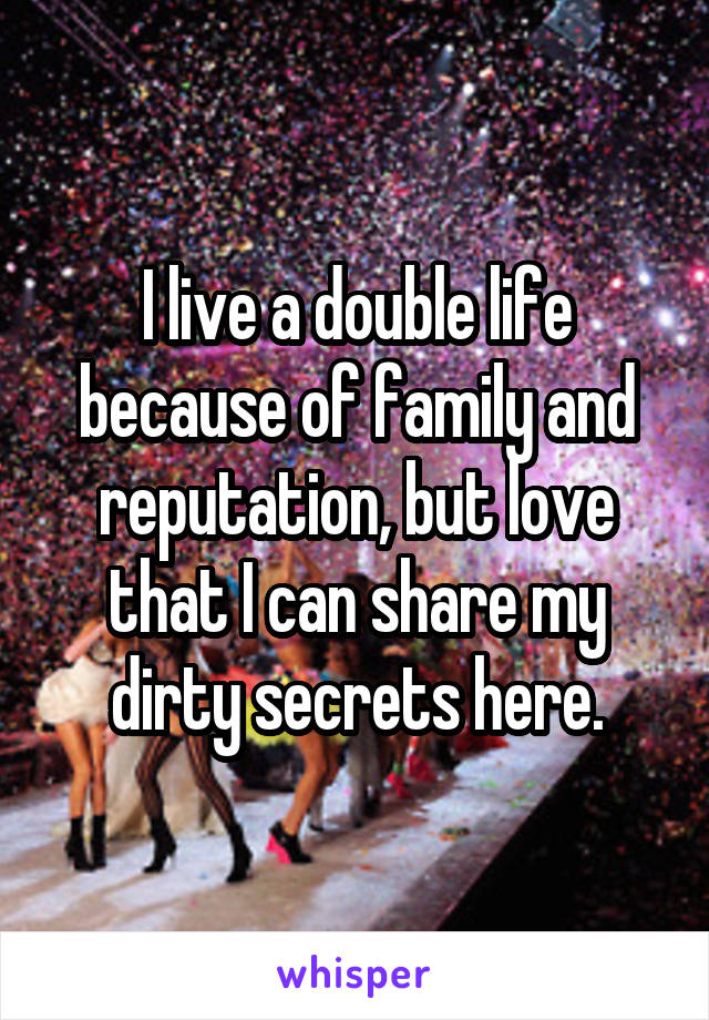 I live a double life because of family and reputation, but love that I can share my dirty secrets here.