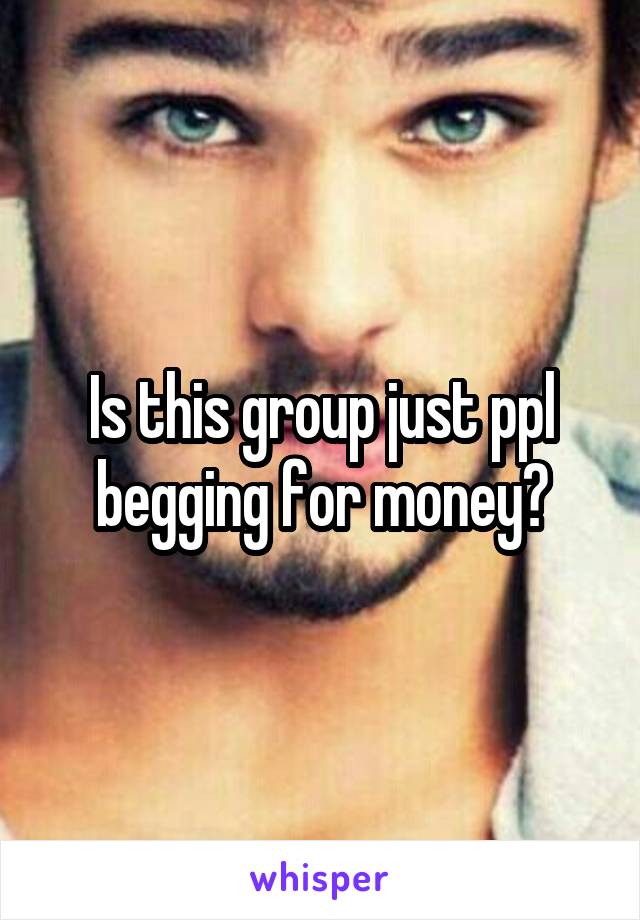 Is this group just ppl begging for money?