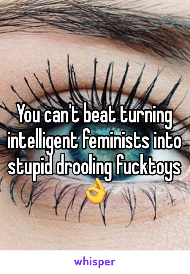 You can't beat turning intelligent feminists into stupid drooling fucktoys
👌