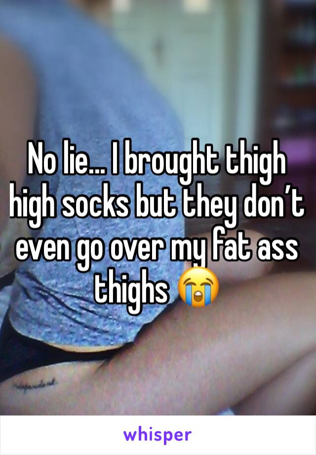 No lie... I brought thigh high socks but they don’t even go over my fat ass thighs 😭