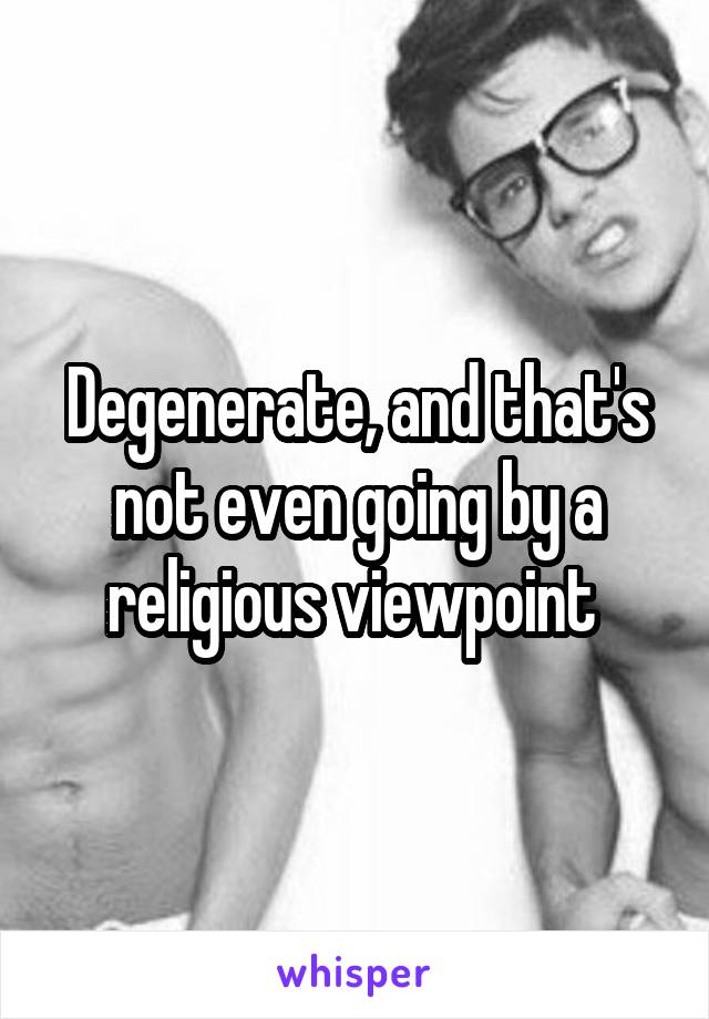 Degenerate, and that's not even going by a religious viewpoint 